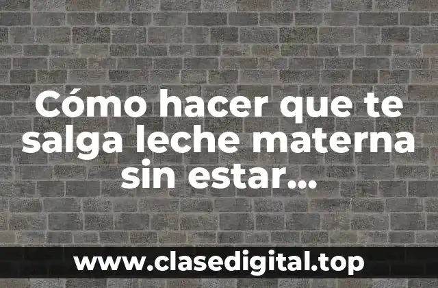 Cómo hacer que te salga leche materna sin estar embarazada