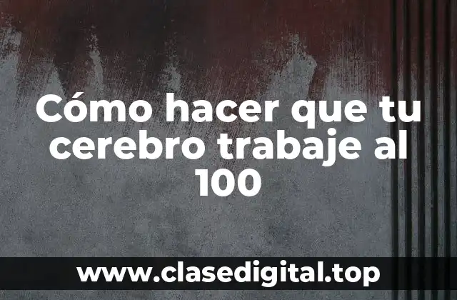 Cómo hacer que tu cerebro trabaje al 100