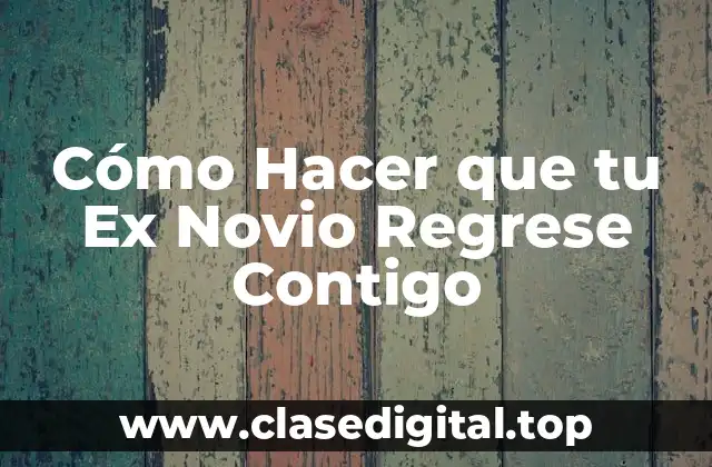 Cómo Hacer que tu Ex Novio Regrese Contigo