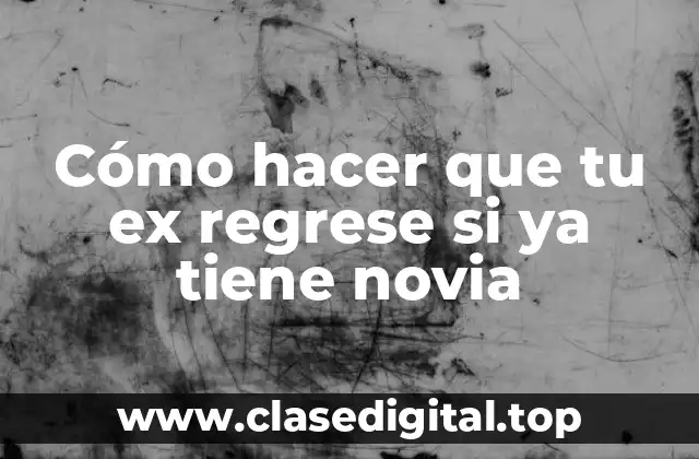 Cómo hacer que tu ex regrese si ya tiene novia