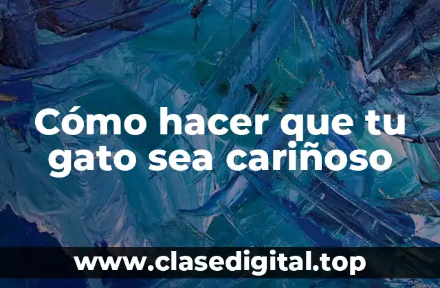 Cómo hacer que tu gato sea cariñoso