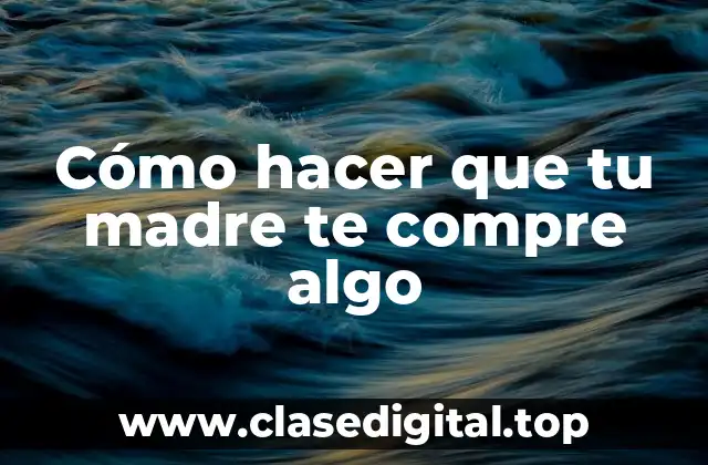 Cómo hacer que tu madre te compre algo