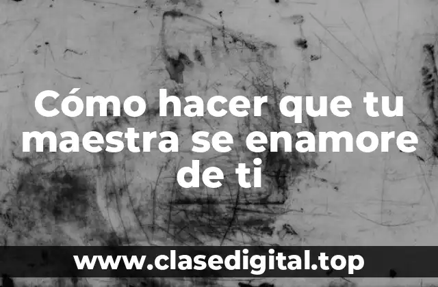 Cómo hacer que tu maestra se enamore de ti