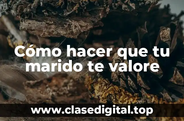 Cómo hacer que tu marido te valore