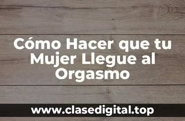 Cómo Hacer que tu Mujer Llegue al Orgasmo