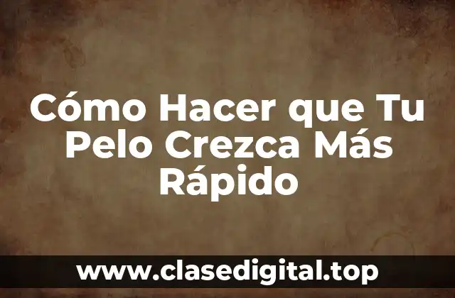 Cómo Hacer que Tu Pelo Crezca Más Rápido