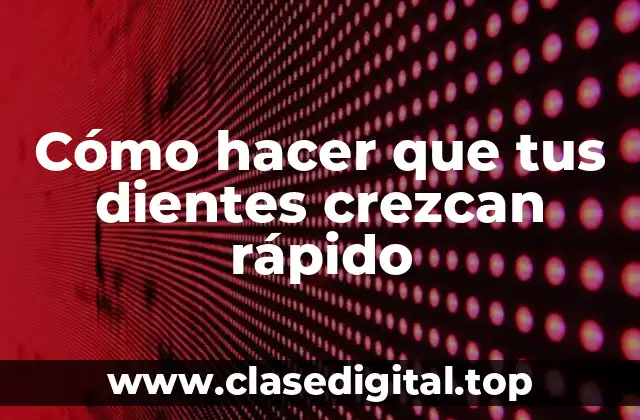 Cómo hacer que tus dientes crezcan rápido