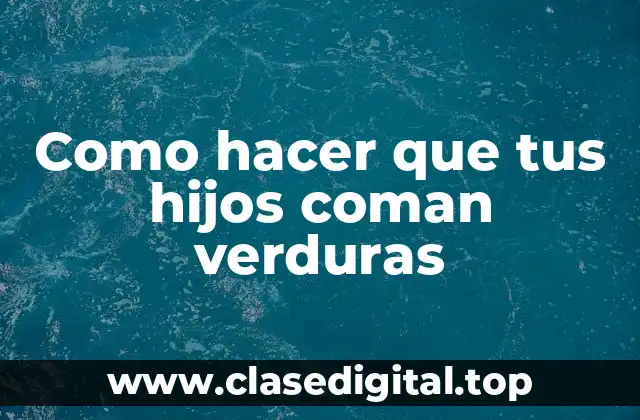 Como hacer que tus hijos coman verduras