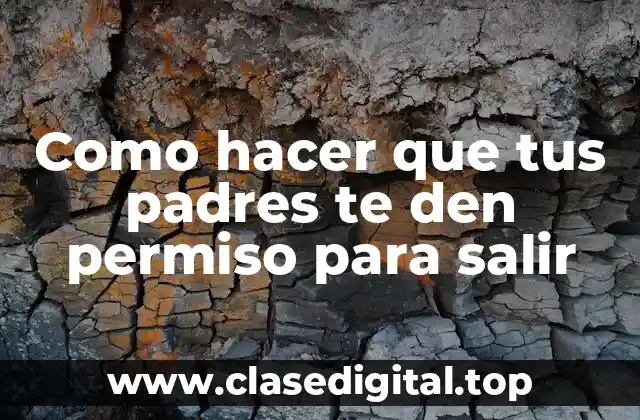 Como hacer que tus padres te den permiso para salir