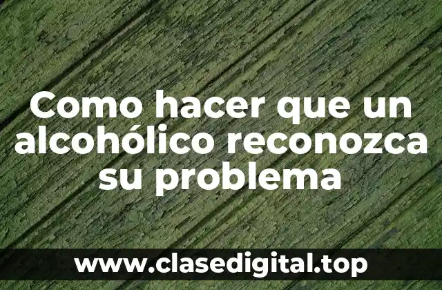 Como hacer que un alcohólico reconozca su problema