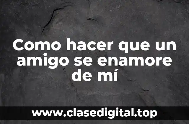 Como hacer que un amigo se enamore de mí