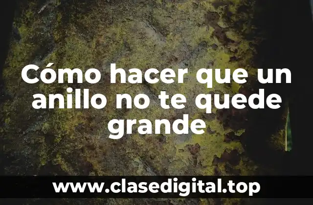 ¿Qué es un anillo que te queda grande y por qué es importante adecuarlo?