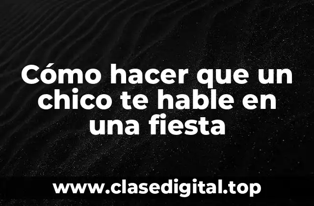 Cómo hacer que un chico te hable en una fiesta