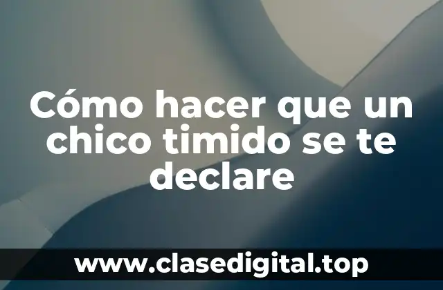 Cómo hacer que un chico timido se te declare