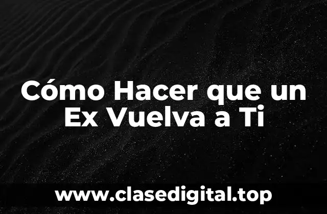 Cómo Hacer que un Ex Vuelva a Ti
