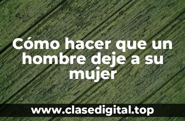 Cómo hacer que un hombre deje a su mujer