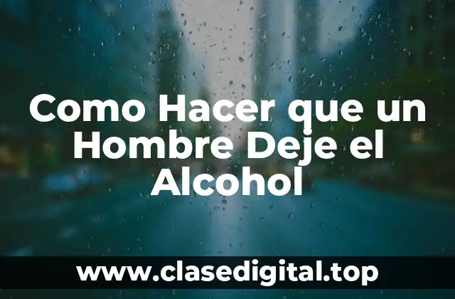 Como Hacer que un Hombre Deje el Alcohol