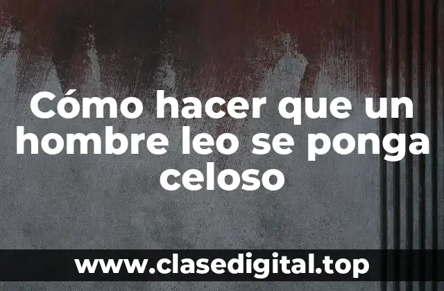 Cómo hacer que un hombre leo se ponga celoso