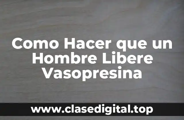Como Hacer que un Hombre Libere Vasopresina