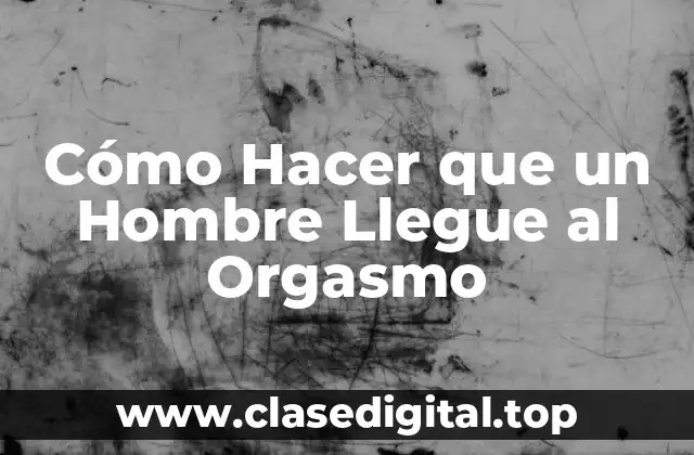 Cómo Hacer que un Hombre Llegue al Orgasmo