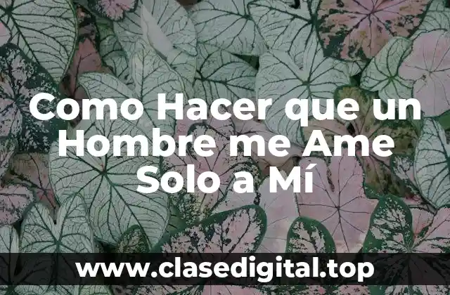 Como Hacer que un Hombre me Ame Solo a Mí