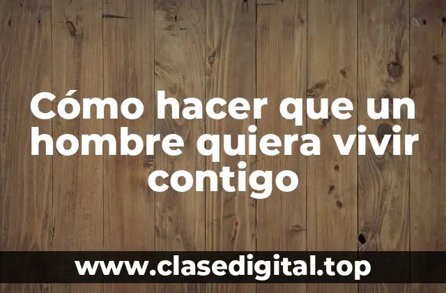 Cómo hacer que un hombre quiera vivir contigo