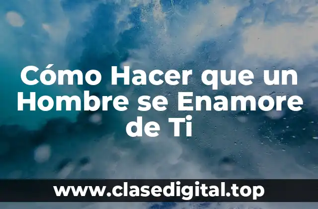 Cómo Hacer que un Hombre se Enamore de Ti
