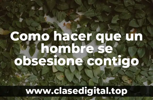 Como hacer que un hombre se obsesione contigo