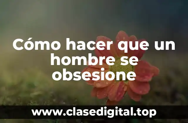 Cómo hacer que un hombre se obsesione