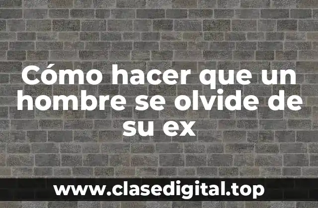 Cómo hacer que un hombre se olvide de su ex