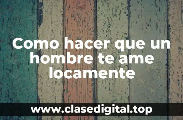 Como hacer que un hombre te ame locamente