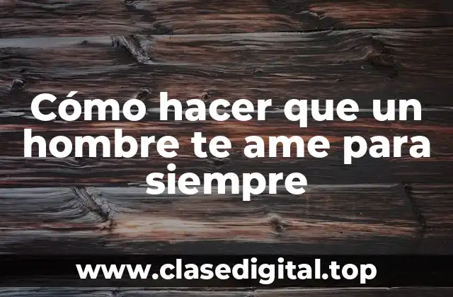 Cómo hacer que un hombre te ame para siempre