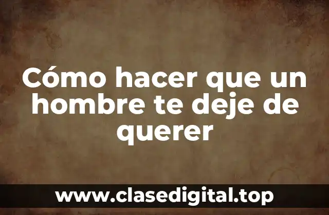 Cómo hacer que un hombre te deje de querer