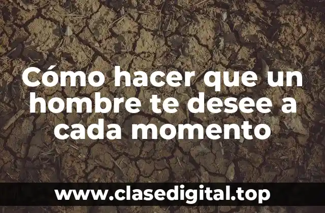 Cómo hacer que un hombre te desee a cada momento