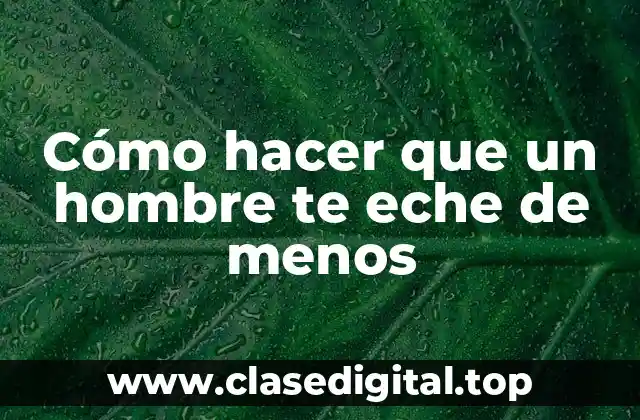 Cómo hacer que un hombre te eche de menos
