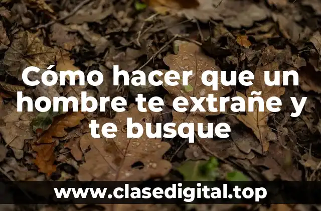 Cómo hacer que un hombre te extrañe y te busque