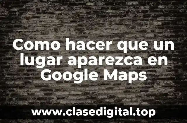 Como hacer que un lugar aparezca en Google Maps