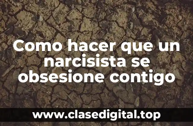 Como hacer que un narcisista se obsesione contigo
