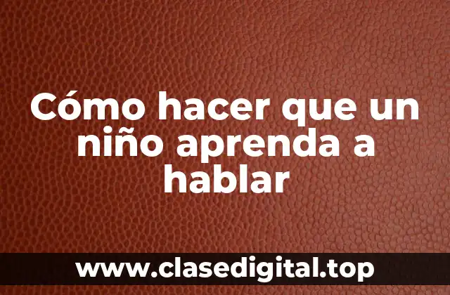 Cómo hacer que un niño aprenda a hablar
