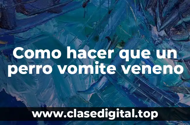Como hacer que un perro vomite veneno