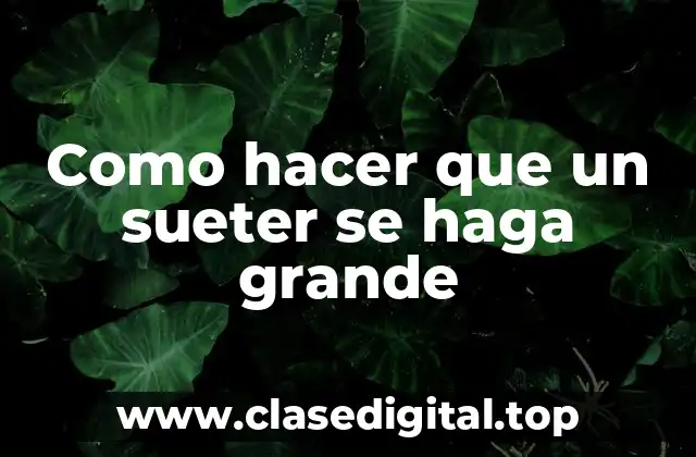 Como hacer que un sueter se haga grande