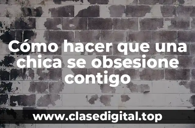 Cómo hacer que una chica se obsesione contigo