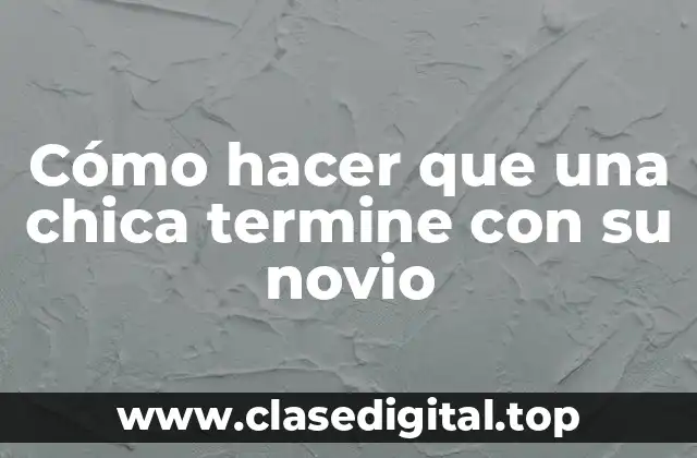 Cómo hacer que una chica termine con su novio