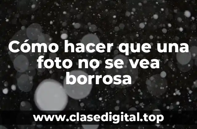 Cómo hacer que una foto no se vea borrosa