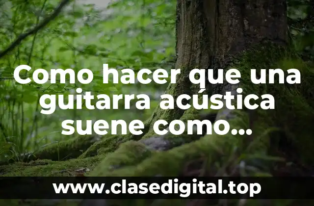 Como hacer que una guitarra acústica suene como eléctrica