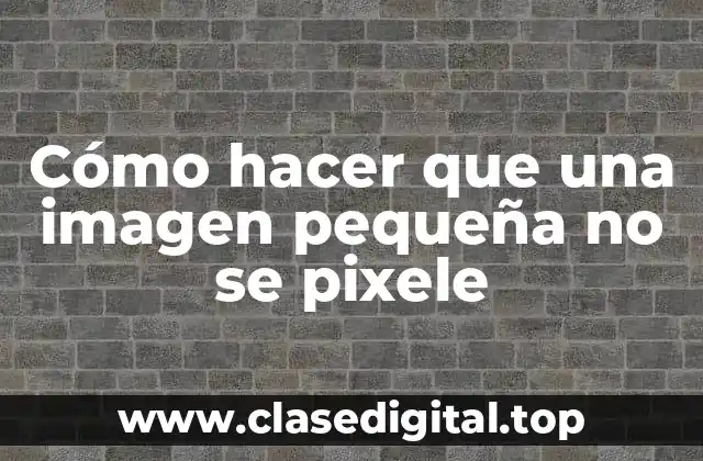 Cómo hacer que una imagen pequeña no se pixele