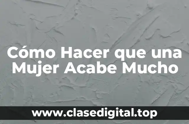 Cómo Hacer que una Mujer Acabe Mucho
