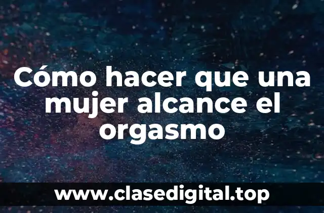Cómo hacer que una mujer alcance el orgasmo
