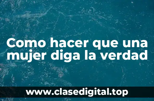 Como hacer que una mujer diga la verdad