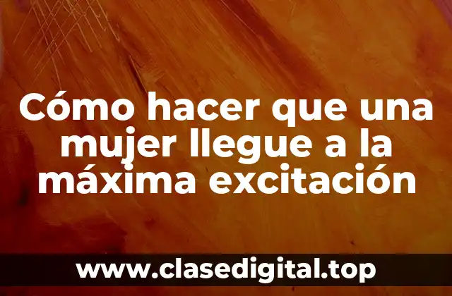 Cómo hacer que una mujer llegue a la máxima excitación